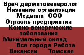 Врач дерматовенеролог › Название организации ­ Медиана, ООО › Отрасль предприятия ­ Кожно-венерические заболевания › Минимальный оклад ­ 55 000 - Все города Работа » Вакансии   . Томская обл.,Томск г.